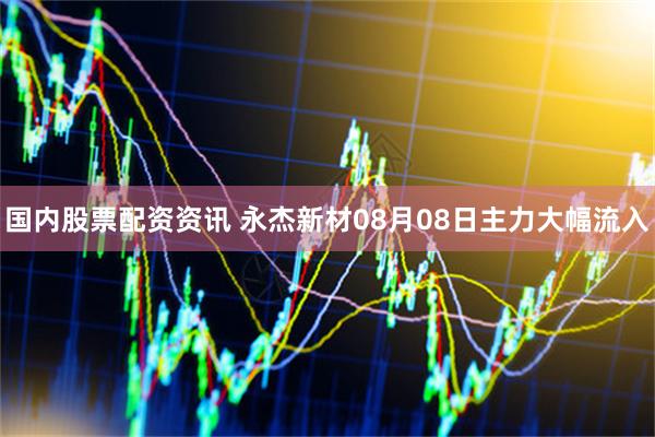 国内股票配资资讯 永杰新材08月08日主力大幅流入