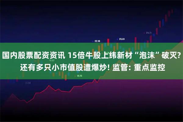 国内股票配资资讯 15倍牛股上纬新材“泡沫”破灭? 还有多只小市值股遭爆炒! 监管: 重点监控