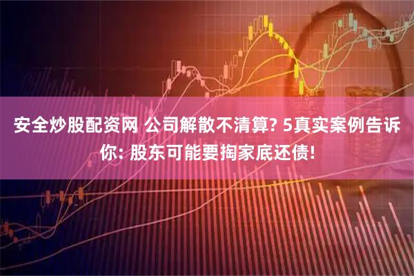 安全炒股配资网 公司解散不清算? 5真实案例告诉你: 股东可能要掏家底还债!