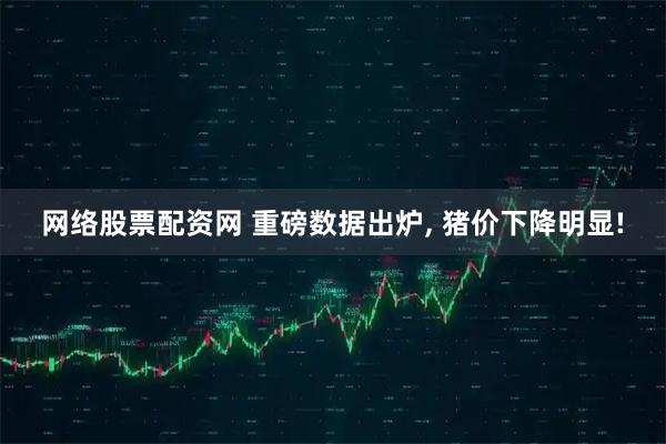 网络股票配资网 重磅数据出炉, 猪价下降明显!