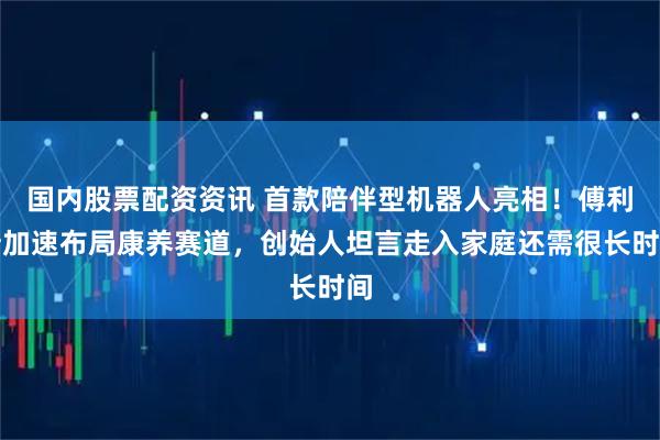 国内股票配资资讯 首款陪伴型机器人亮相！傅利叶加速布局康养赛道，创始人坦言走入家庭还需很长时间