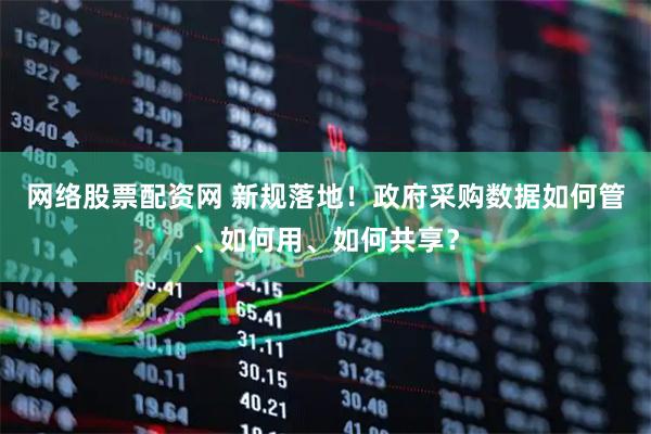 网络股票配资网 新规落地！政府采购数据如何管、如何用、如何共享？