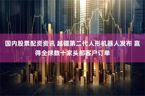 国内股票配资资讯 越疆第二代人形机器人发布 赢得全球数十家头部客户订单