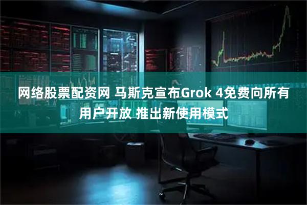 网络股票配资网 马斯克宣布Grok 4免费向所有用户开放 推出新使用模式