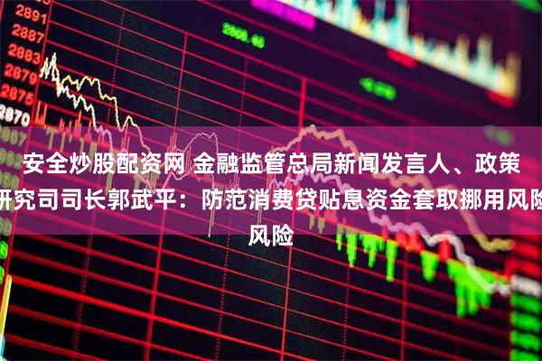 安全炒股配资网 金融监管总局新闻发言人、政策研究司司长郭武平：防范消费贷贴息资金套取挪用风险
