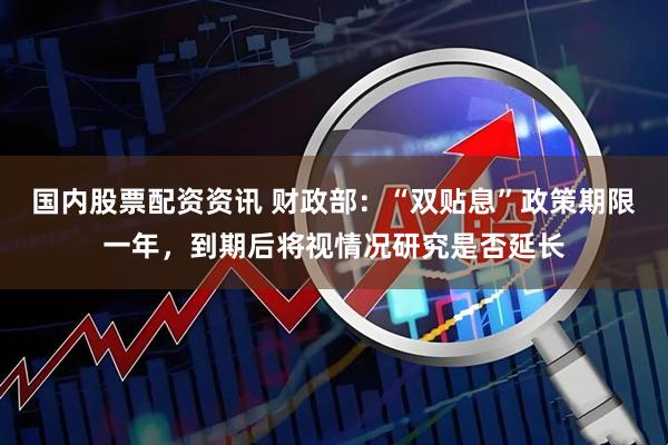 国内股票配资资讯 财政部：“双贴息”政策期限一年，到期后将视情况研究是否延长