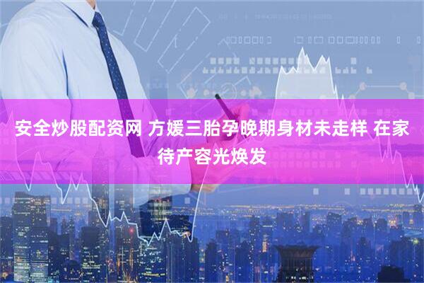 安全炒股配资网 方媛三胎孕晚期身材未走样 在家待产容光焕发