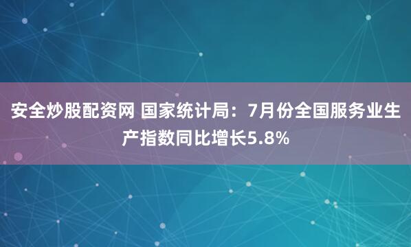 安全炒股配资网 国家统计局：7月份全国服务业生产指数同比增长5.8%