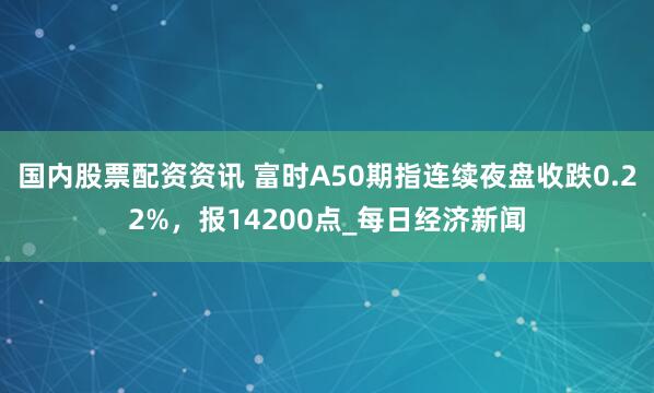 国内股票配资资讯 富时A50期指连续夜盘收跌0.22%，报14200点_每日经济新闻