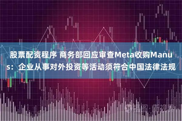 股票配资程序 商务部回应审查Meta收购Manus：企业从事对外投资等活动须符合中国法律法规