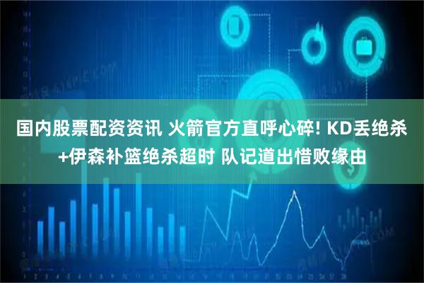 国内股票配资资讯 火箭官方直呼心碎! KD丢绝杀+伊森补篮绝杀超时 队记道出惜败缘由