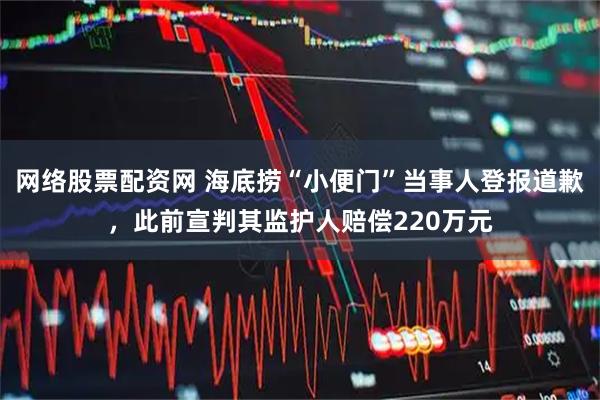网络股票配资网 海底捞“小便门”当事人登报道歉，此前宣判其监护人赔偿220万元