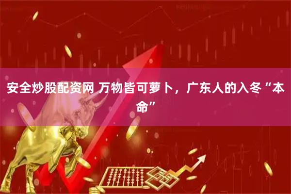 安全炒股配资网 万物皆可萝卜，广东人的入冬“本命”