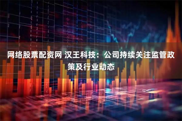 网络股票配资网 汉王科技：公司持续关注监管政策及行业动态